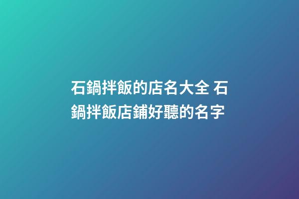 石鍋拌飯的店名大全 石鍋拌飯店鋪好聽的名字-第1張-店鋪起名-玄機派